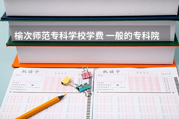 榆次师范专科学校学费 一般的专科院校一年学费大概多少？？