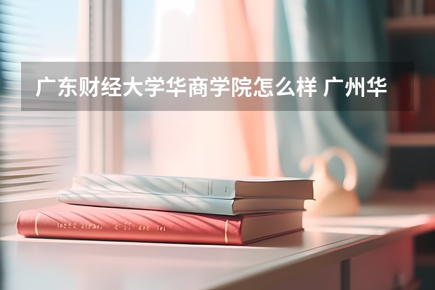 广东财经大学华商学院怎么样 广州华商学院是本科院校还是专科院校？