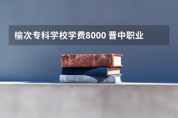 榆次专科学校学费8000 晋中职业技术学院学费