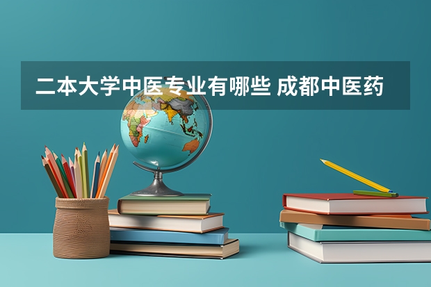 二本大学中医专业有哪些 成都中医药大学有哪些二本专业