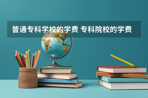 普通专科学校的学费 专科院校的学费一般是多少？