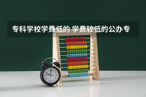 专科学校学费低的 学费较低的公办专科