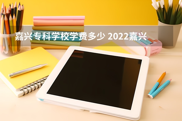 嘉兴专科学校学费多少 2022嘉兴南洋职业技术学院多少钱