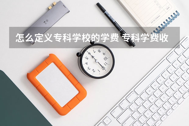 怎么定义专科学校的学费 专科学费收费标准