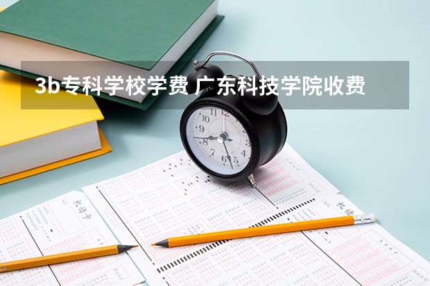 3b专科学校学费 广东科技学院收费标准