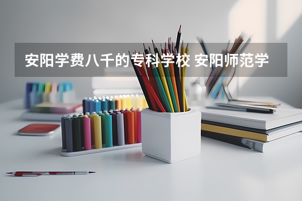 安阳学费八千的专科学校 安阳师范学院学费