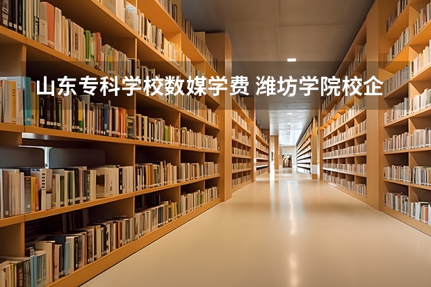 山东专科学校数媒学费 潍坊学院校企合作学费