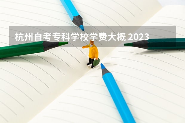 杭州自考专科学校学费大概 2023自考专科费用大概需要多少钱 收费标准是什么？