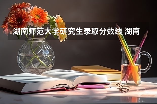 湖南师范大学研究生录取分数线 湖南师范大学历年研究生考试分数线