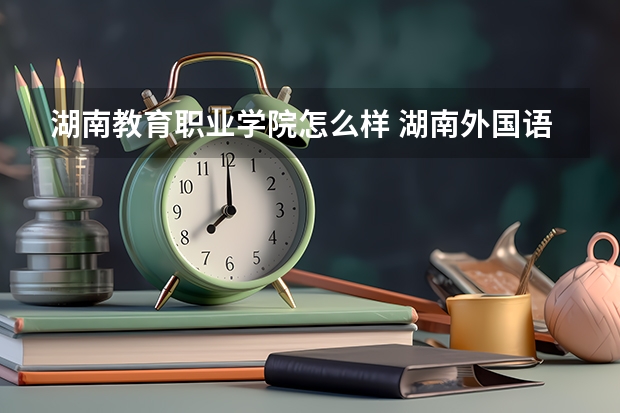 湖南教育职业学院怎么样 湖南外国语职业学院怎么样