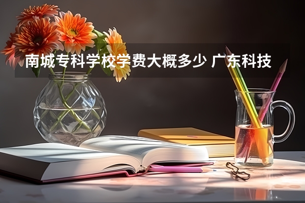 南城专科学校学费大概多少 广东科技学院专科学费