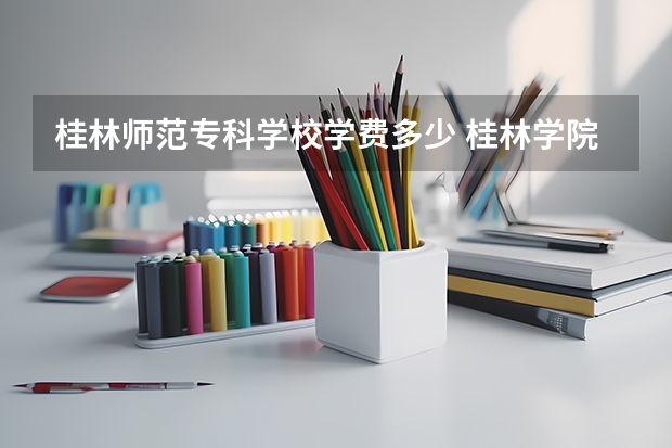 桂林师范专科学校学费多少 桂林学院收费标准