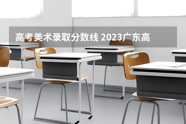 高考美术录取分数线 2023广东高考美术分数线