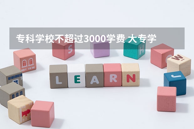 专科学校不超过3000学费 大专学校学费多少