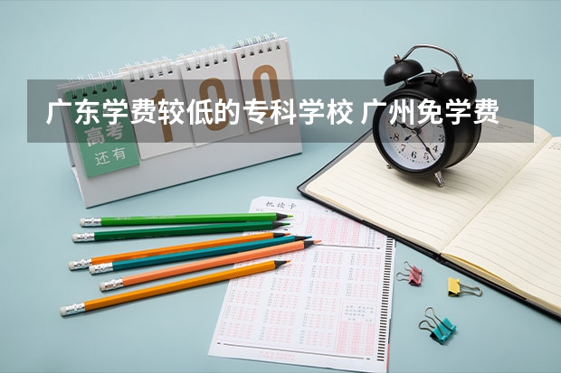 广东学费较低的专科学校 广州免学费的公办职校大专