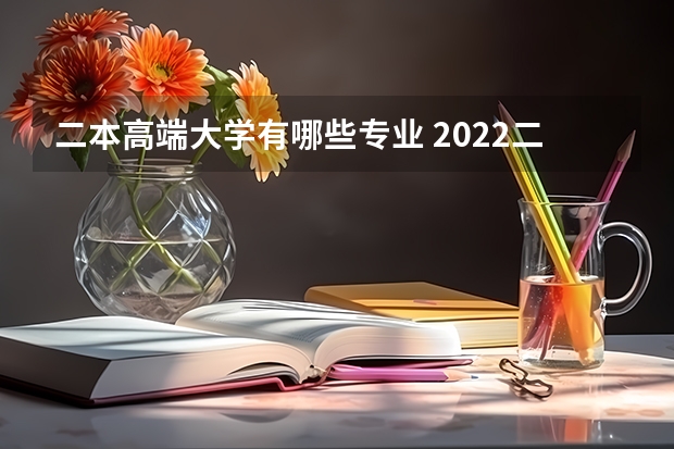 二本高端大学有哪些专业 2022二本院校适合学什么专业学哪些专业好