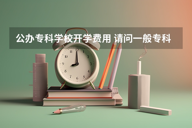 公办专科学校开学费用 请问一般专科大学的学费一年是多少？