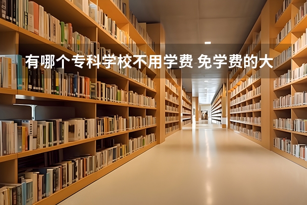 有哪个专科学校不用学费 免学费的大学有哪些