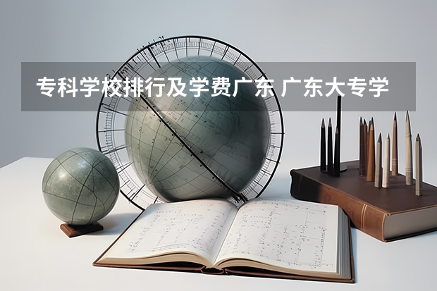 专科学校排行及学费广东 广东大专学费比较便宜的学校