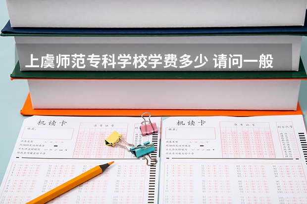 上虞师范专科学校学费多少 请问一般专科大学的学费一年是多少？