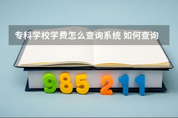 专科学校学费怎么查询系统 如何查询高校学费情况