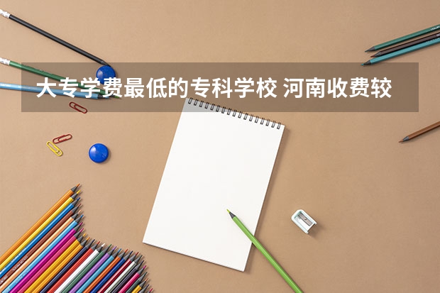 大专学费最低的专科学校 河南收费较低的民办大专