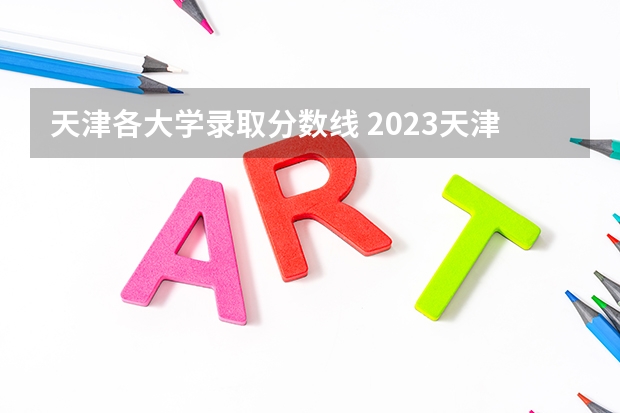 天津各大学录取分数线 2023天津录取分数线大学