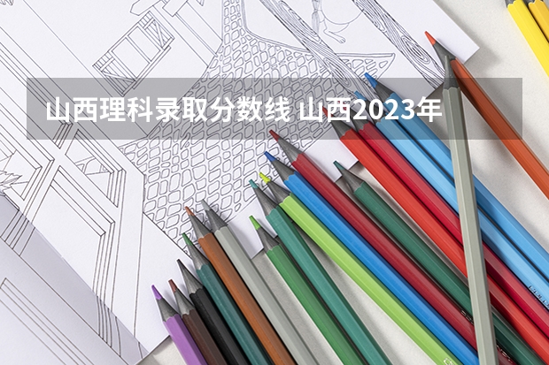 山西理科录取分数线 山西2023年理科高考分数线