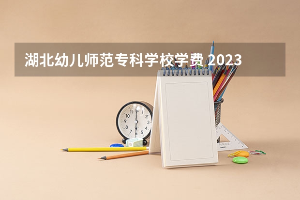 湖北幼儿师范专科学校学费 2023年湖北幼儿师范高等专科学校可以专升本吗？