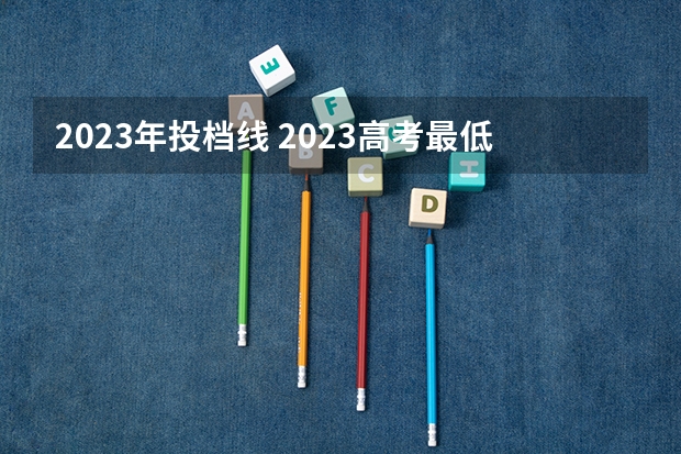 2023年投档线 2023高考最低投档分数线