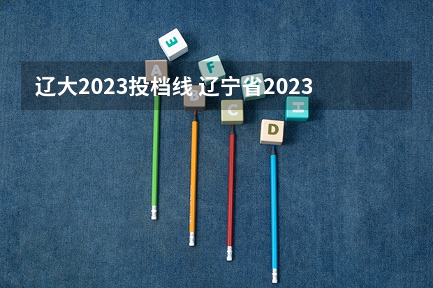 辽大2023投档线 辽宁省2023高考一本分数线