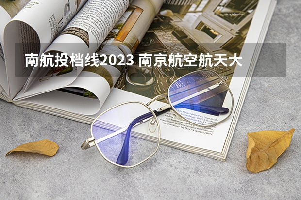 南航投档线2023 南京航空航天大学2023年考研分数线是多少？