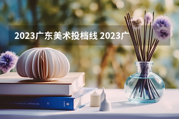 2023广东美术投档线 2023广东高考美术分数线