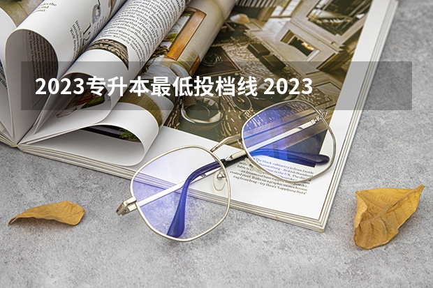 2023专升本最低投档线 2023年专升本各省份最低录取控制分数线是多少？