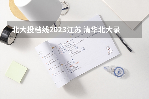 北大投档线2023江苏 清华北大录取线2023年是多少