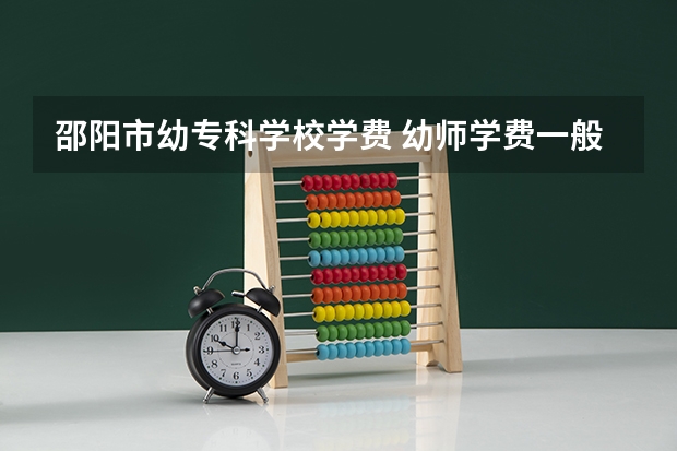 邵阳市幼专科学校学费 幼师学费一般一年多少