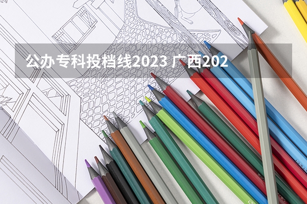 公办专科投档线2023 广西2023年专科投档线