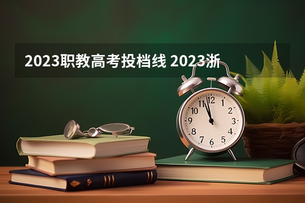 2023职教高考投档线 2023浙江职高录取线是多少啊