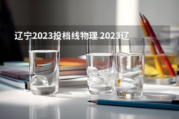 辽宁2023投档线物理 2023辽宁本科一批分数线