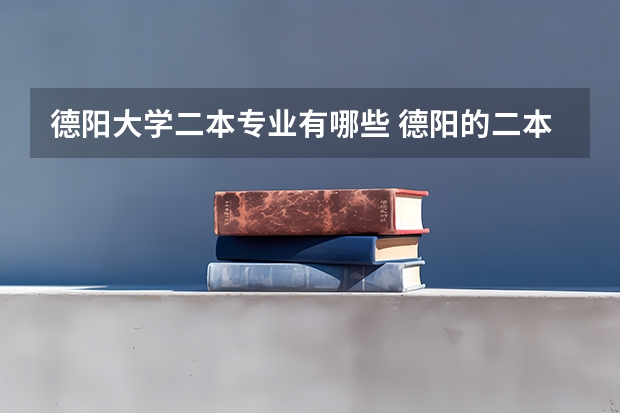 德阳大学二本专业有哪些 德阳的二本大学有哪些