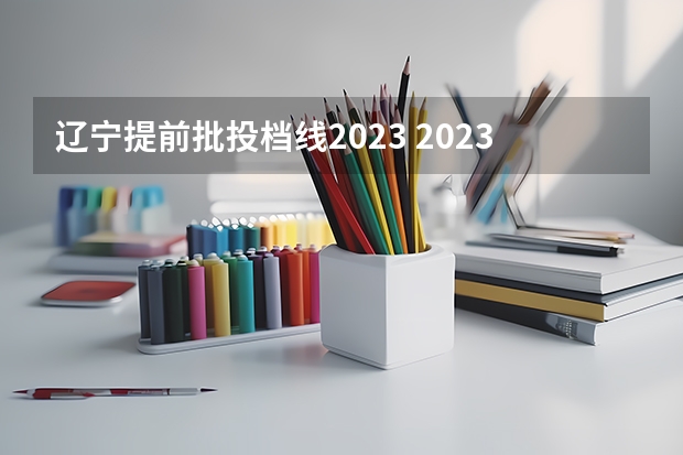 辽宁提前批投档线2023 2023辽宁本科投档最低分