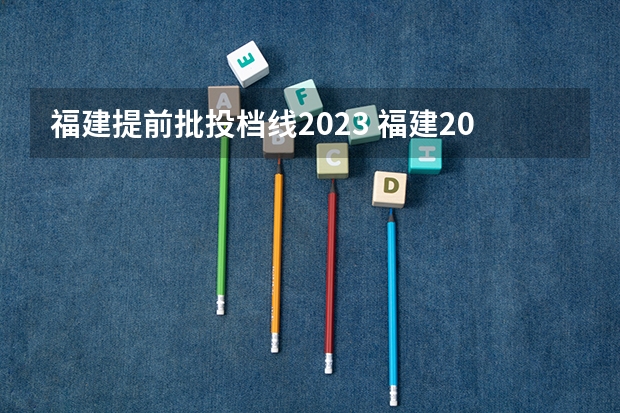 福建提前批投档线2023 福建2023高考分数线公布