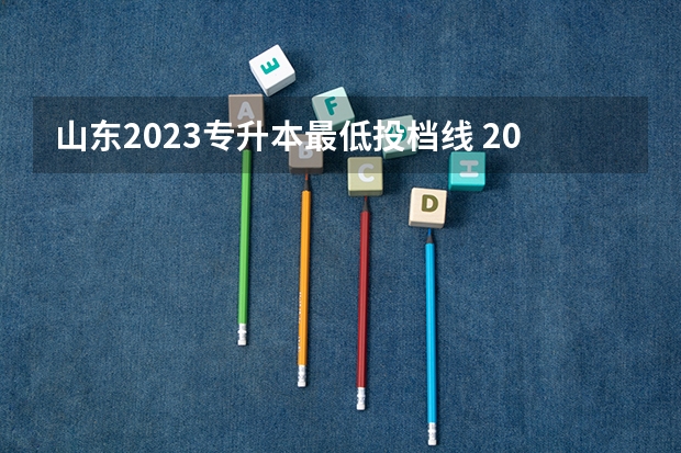 山东2023专升本最低投档线 2023年专升本分数线山东