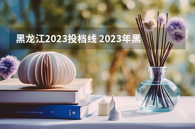 黑龙江2023投档线 2023年黑龙江专科投档分数线