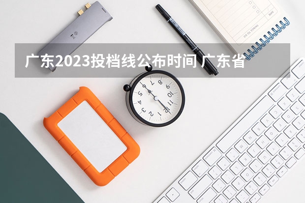 广东2023投档线公布时间 广东省2023高考分数线公布时间表