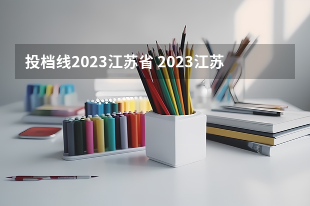 投档线2023江苏省 2023江苏普通本科批次投档线