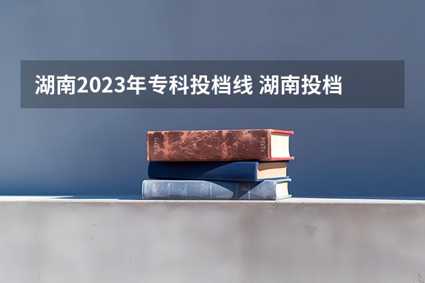 湖南2023年专科投档线 湖南投档分数线2023