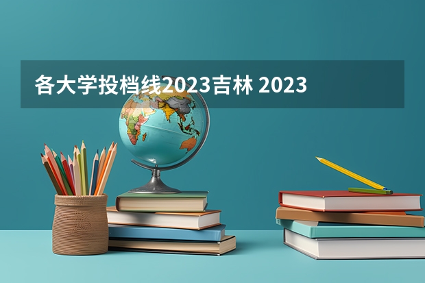 各大学投档线2023吉林 2023吉林省高考投档线