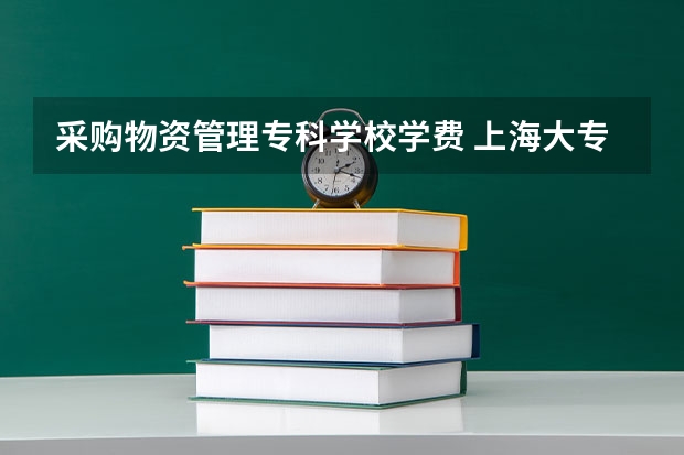 采购物资管理专科学校学费 上海大专学校学费