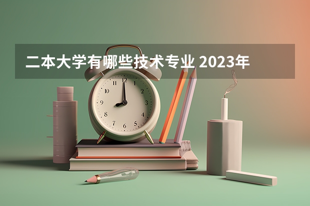 二本大学有哪些技术专业 2023年就业率高的二本大学和专业有哪些